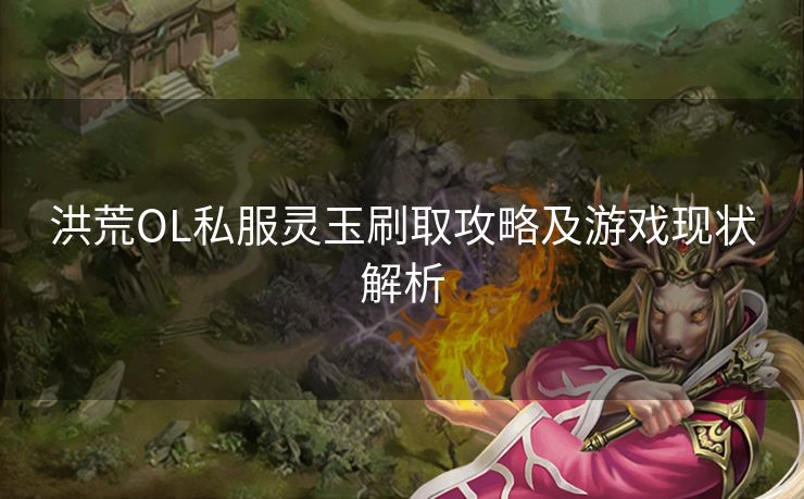 洪荒OL私服灵玉刷取攻略及游戏现状解析 洪荒OL私服灵玉刷取攻略及游戏现状解析