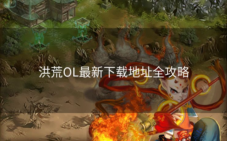 洪荒OL最新下载地址全攻略