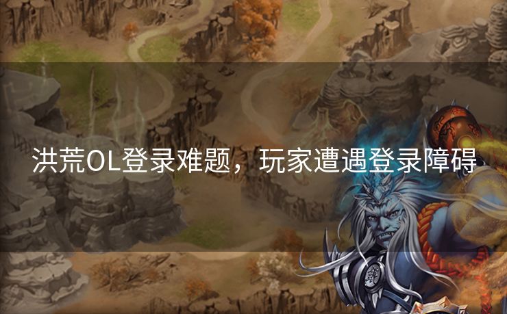 洪荒OL登录难题，玩家遭遇登录障碍