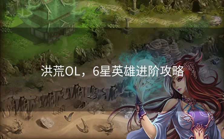 洪荒OL,6星英雄进阶攻略 洪荒OL,6星英雄进阶攻略