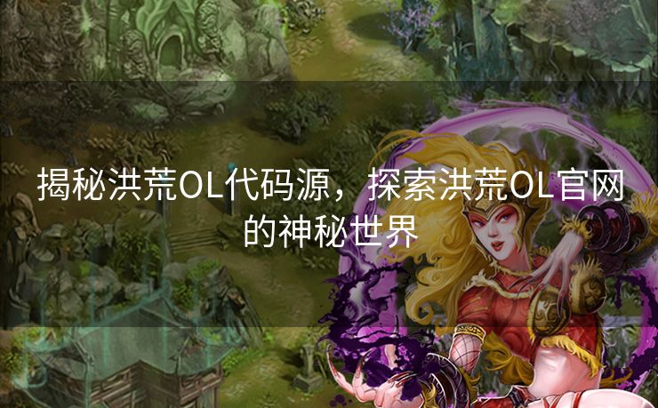 揭秘洪荒OL代码源,探索洪荒OL官网的神秘世界 揭秘洪荒OL代码源,探索洪荒OL官网的神秘世界