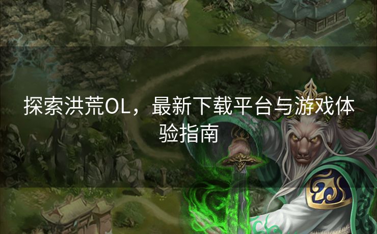 探索洪荒OL，最新下载平台与游戏体验指南