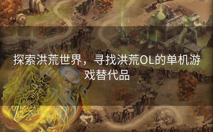 探索洪荒世界,寻找洪荒OL的单机游戏替代品 探索洪荒世界,寻找洪荒OL的单机游戏替代品