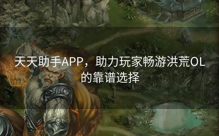 天天助手APP，助力玩家畅游洪荒OL的靠谱选择