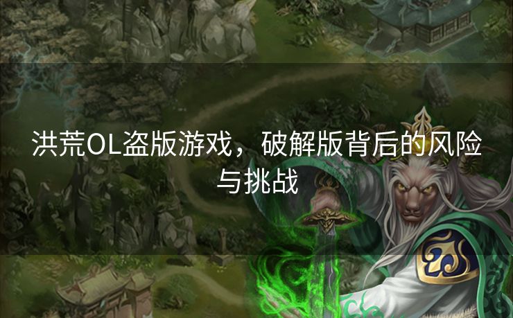 洪荒OL盗版游戏，破解版背后的风险与挑战