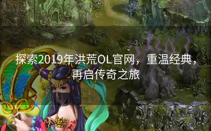 探索2019年洪荒OL官网,重温经典,再启传奇之旅 探索2019年洪荒OL官网,重温经典,再启传奇之旅