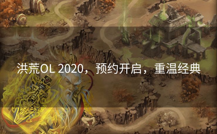 洪荒OL 2020,预约开启,重温经典 洪荒OL 2020,预约开启,重温经典