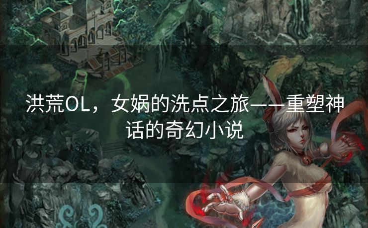 洪荒OL,女娲的洗点之旅——重塑神话的奇幻小说 洪荒OL,女娲的洗点之旅——重塑神话的奇幻小说