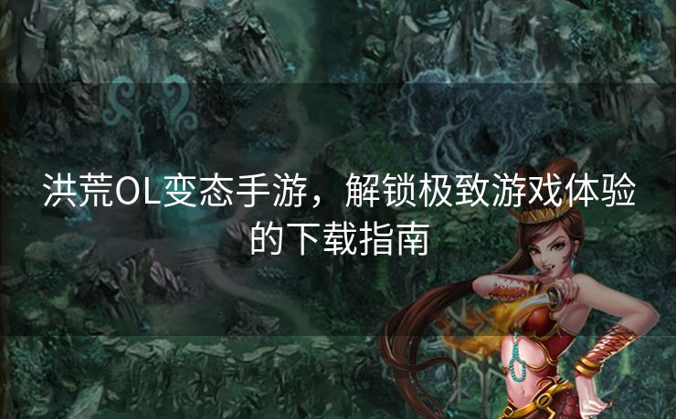 洪荒OL变态手游,解锁极致游戏体验的下载指南 洪荒OL变态手游,解锁极致游戏体验的下载指南