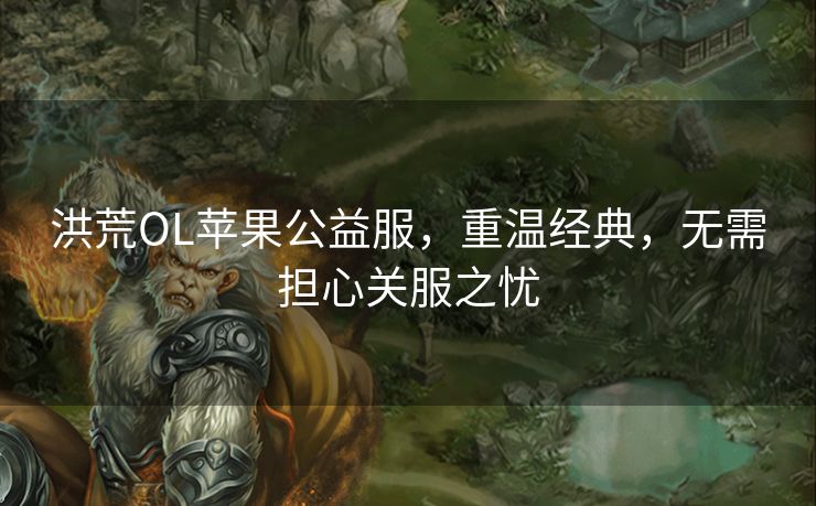 洪荒OL苹果公益服,重温经典,无需担心关服之忧 洪荒OL苹果公益服,重温经典,无需担心关服之忧