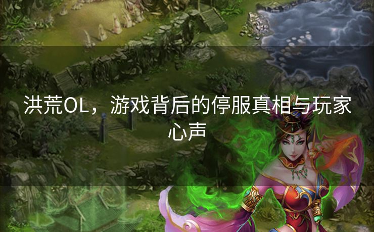 洪荒OL,游戏背后的停服真相与玩家心声 洪荒OL,游戏背后的停服真相与玩家心声