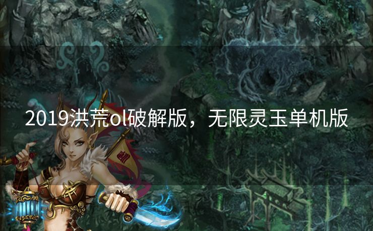 2019洪荒ol破解版，无限灵玉单机版