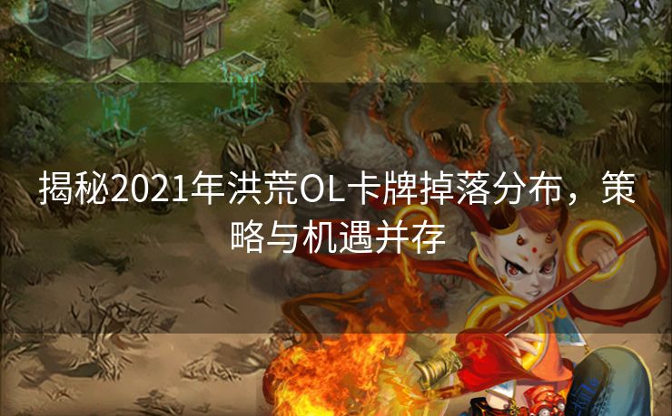 揭秘2021年洪荒OL卡牌掉落分布，策略与机遇并存