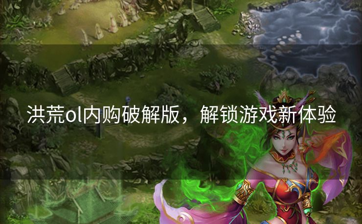 洪荒ol内购破解版,解锁游戏新体验 洪荒ol内购破解版,解锁游戏新体验