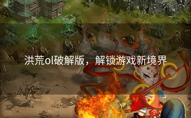 洪荒ol破解版，解锁游戏新境界