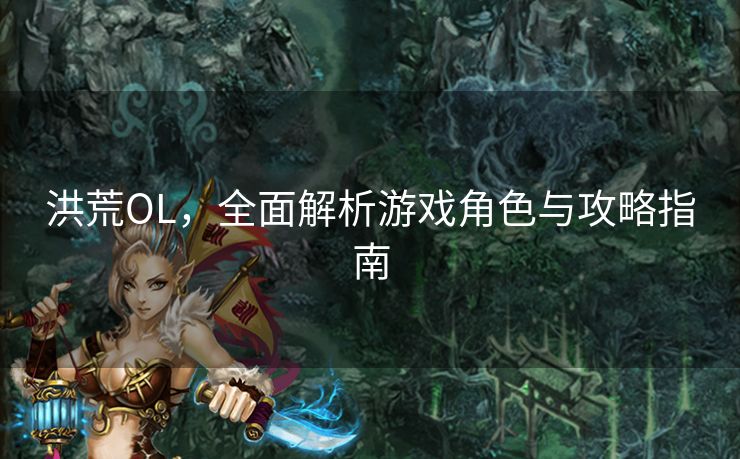 洪荒OL,全面解析游戏角色与攻略指南 洪荒OL,全面解析游戏角色与攻略指南