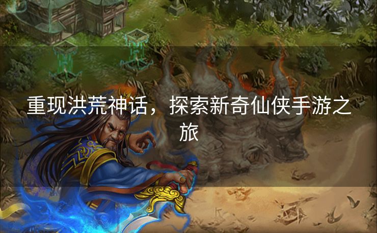 重现洪荒神话,探索新奇仙侠手游之旅 重现洪荒神话,探索新奇仙侠手游之旅