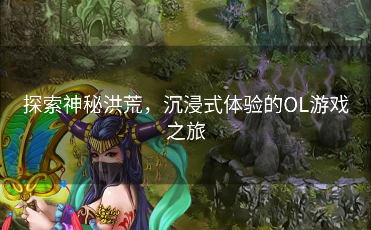 探索神秘洪荒，沉浸式体验的OL游戏之旅