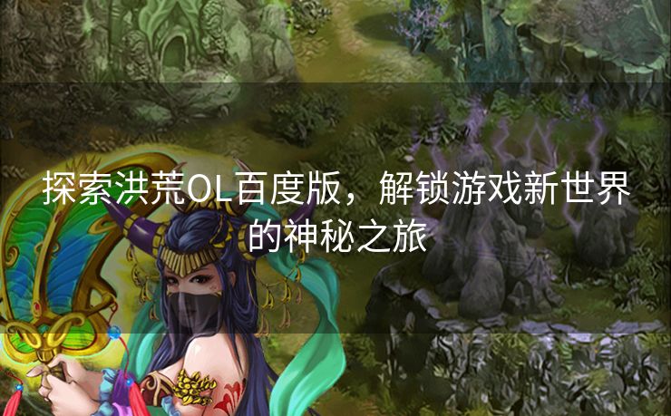 探索洪荒OL百度版，解锁游戏新世界的神秘之旅