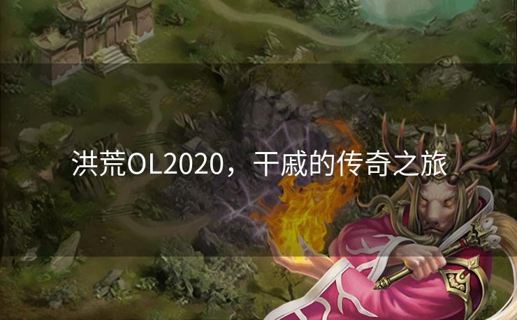 洪荒OL2020，干戚的传奇之旅