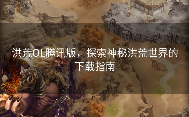 洪荒OL腾讯版，探索神秘洪荒世界的下载指南