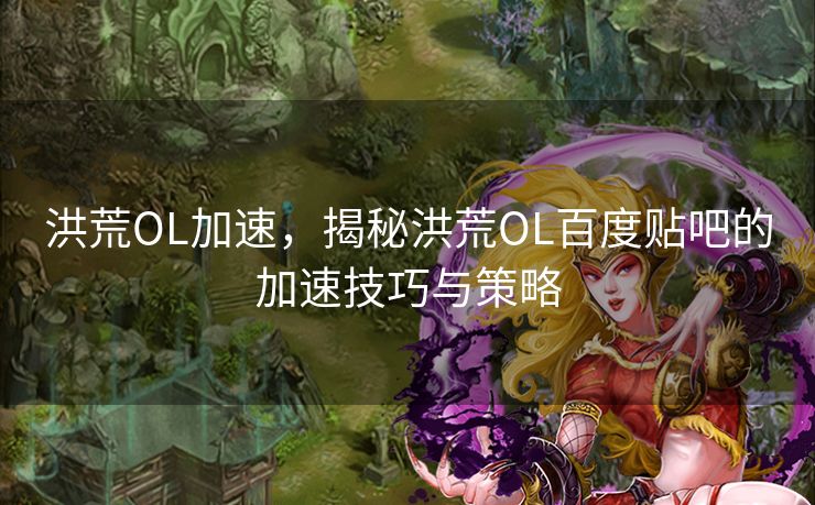 洪荒OL加速，揭秘洪荒OL百度贴吧的加速技巧与策略