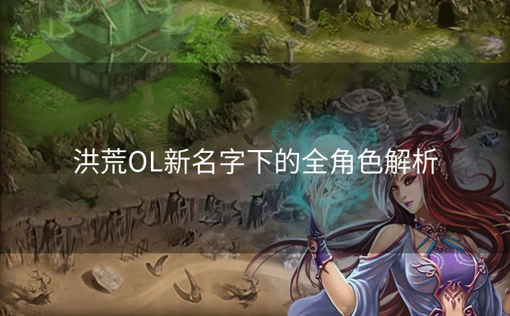 洪荒OL新名字下的全角色解析