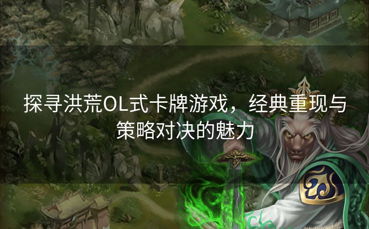探寻洪荒OL式卡牌游戏，经典重现与策略对决的魅力