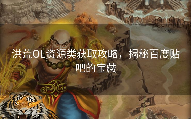 洪荒OL资源类获取攻略，揭秘百度贴吧的宝藏