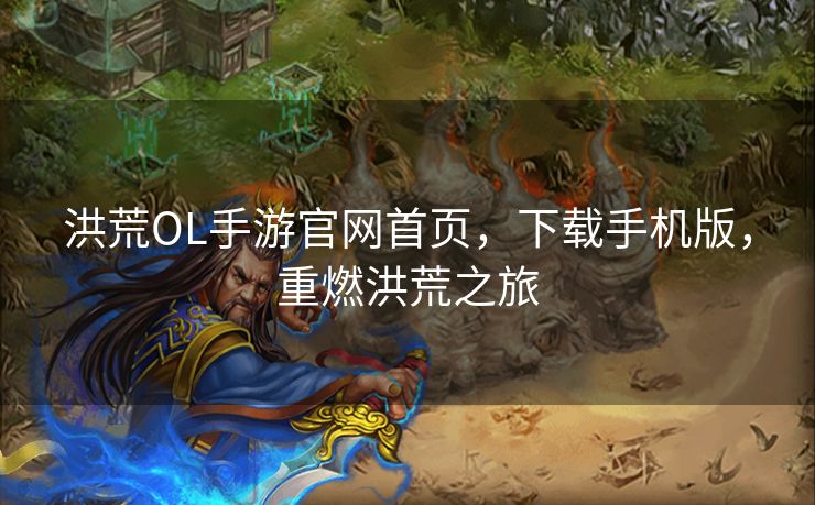 洪荒OL手游官网首页,下载手机版,重燃洪荒之旅 洪荒OL手游官网首页,下载手机版,重燃洪荒之旅