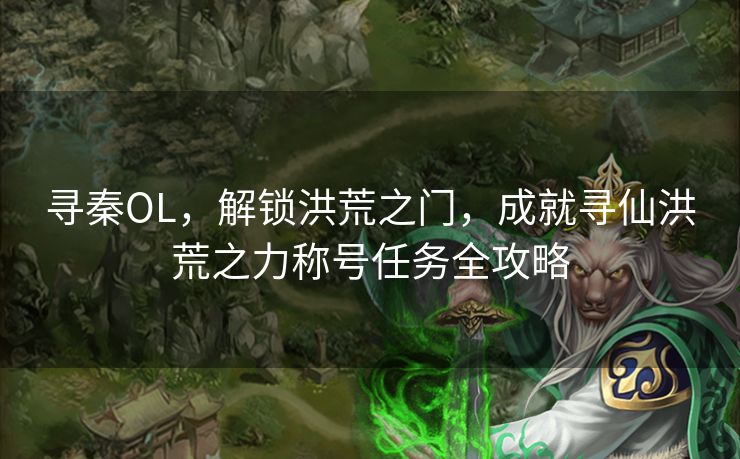 寻秦OL，解锁洪荒之门，成就寻仙洪荒之力称号任务全攻略