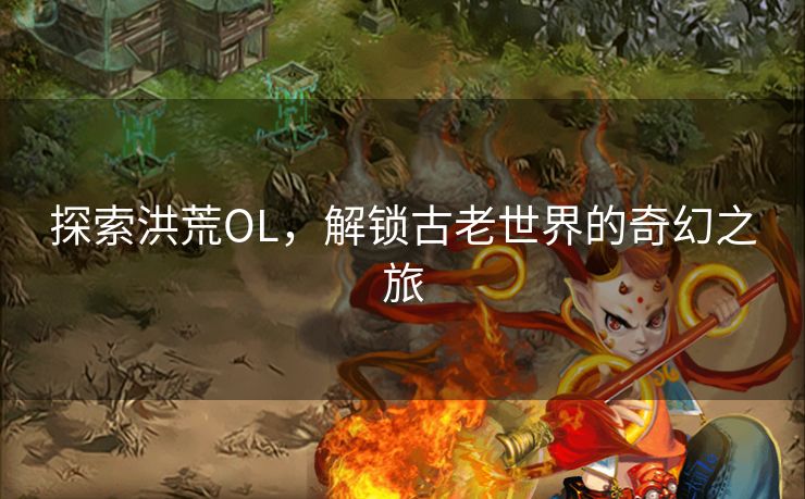 探索洪荒OL，解锁古老世界的奇幻之旅