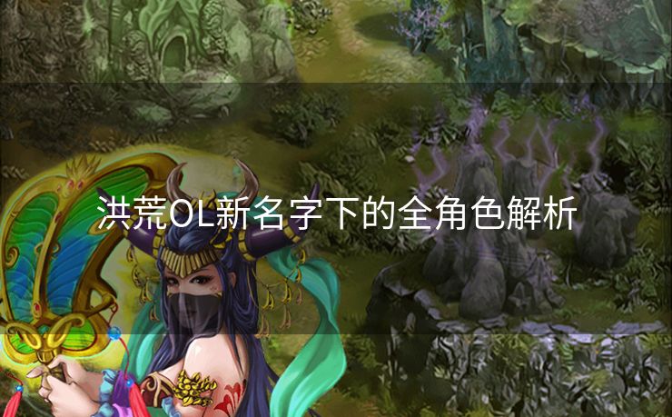 洪荒OL新名字下的全角色解析