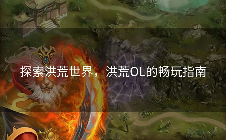 探索洪荒世界，洪荒OL的畅玩指南