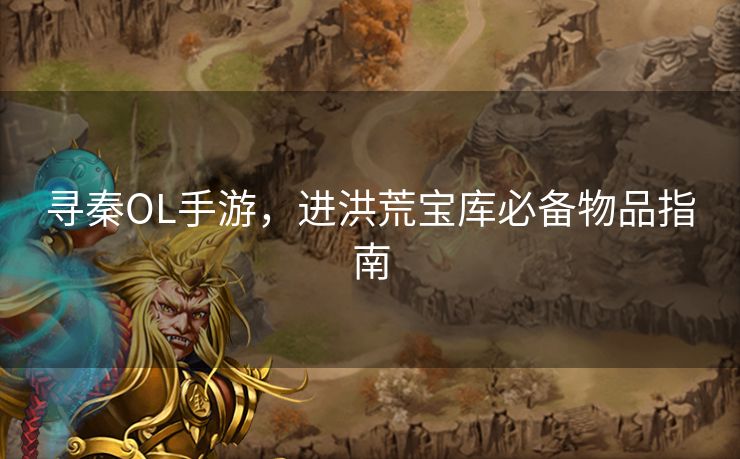 寻秦OL手游，进洪荒宝库必备物品指南