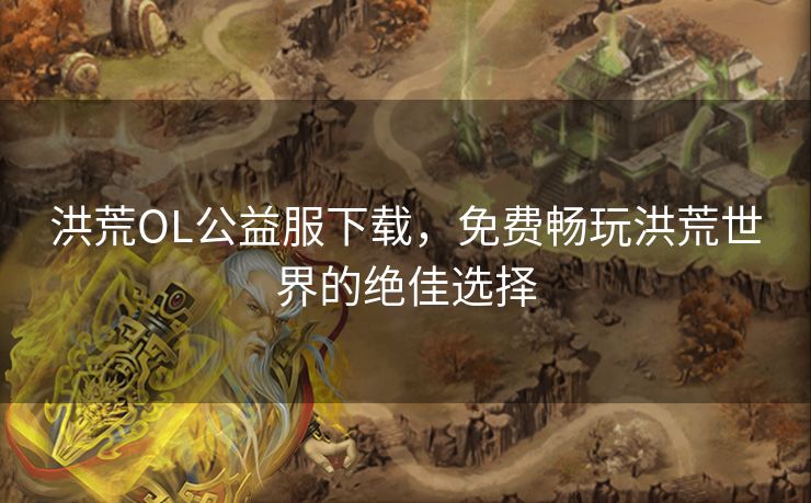 洪荒OL公益服下载，免费畅玩洪荒世界的绝佳选择