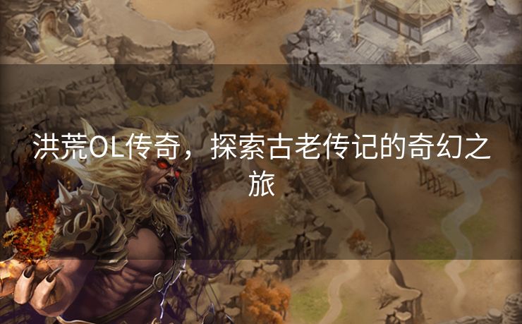 洪荒OL传奇，探索古老传记的奇幻之旅