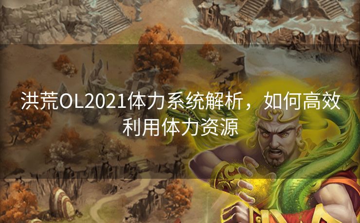 洪荒OL2021体力系统解析，如何高效利用体力资源