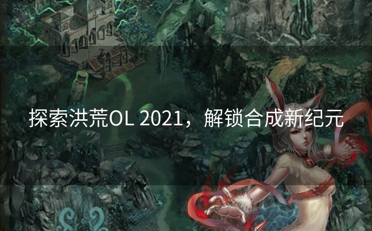 探索洪荒OL 2021，解锁合成新纪元