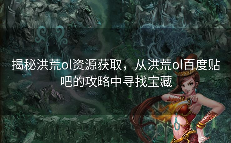 揭秘洪荒ol资源获取，从洪荒ol百度贴吧的攻略中寻找宝藏