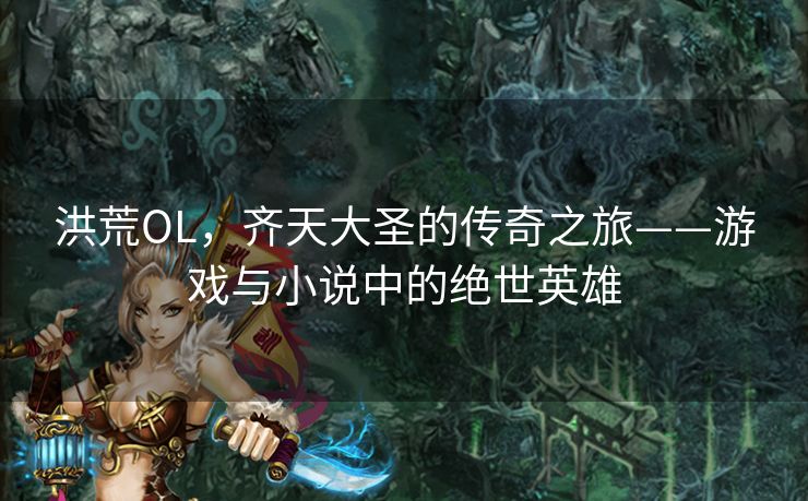 洪荒OL，齐天大圣的传奇之旅——游戏与小说中的绝世英雄