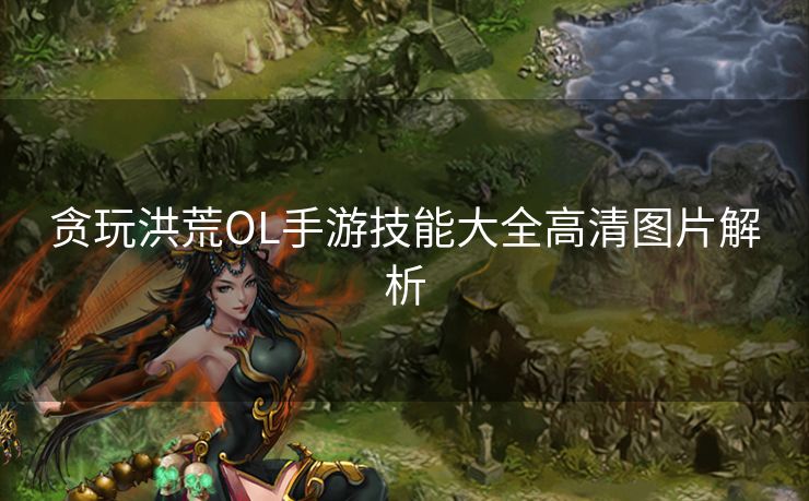 贪玩洪荒OL手游技能大全高清图片解析