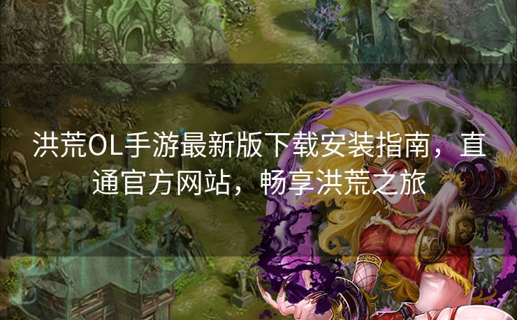 洪荒OL手游最新版下载安装指南，直通官方网站，畅享洪荒之旅