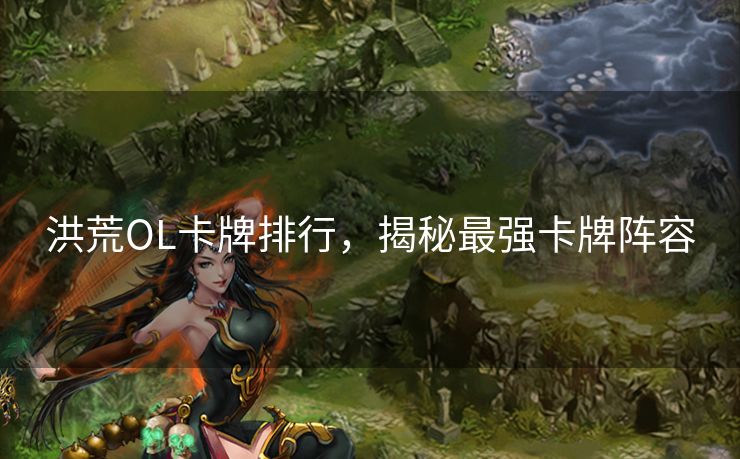 洪荒OL卡牌排行，揭秘最强卡牌阵容