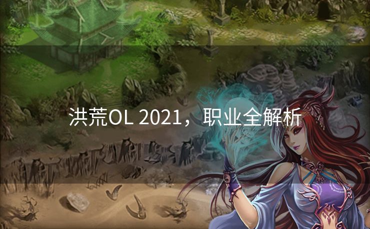 洪荒OL 2021，职业全解析