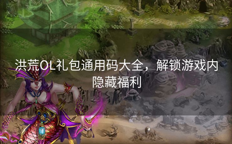 洪荒OL礼包通用码大全，解锁游戏内隐藏福利
