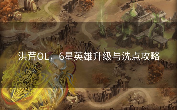 洪荒OL，6星英雄升级与洗点攻略