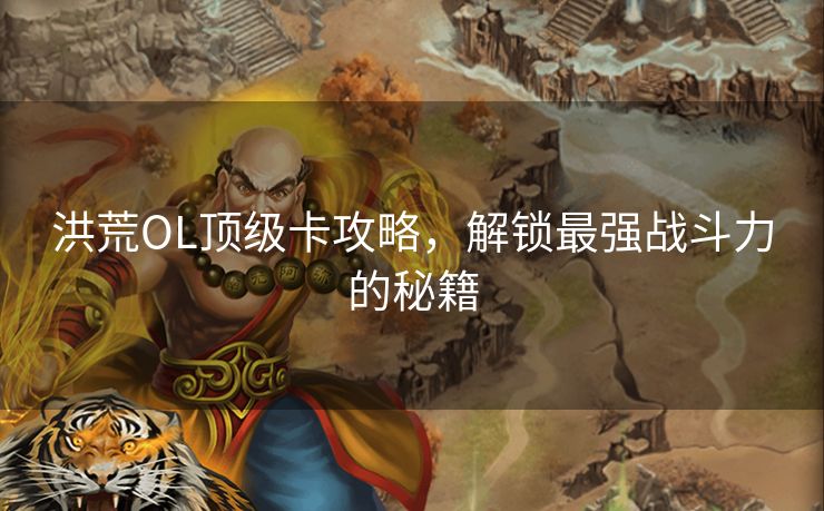 洪荒OL顶级卡攻略，解锁最强战斗力的秘籍