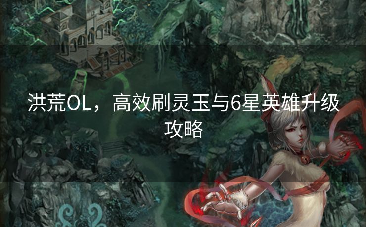 洪荒OL，高效刷灵玉与6星英雄升级攻略