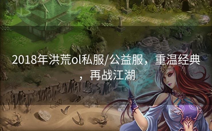 2018年洪荒ol私服/公益服，重温经典，再战江湖